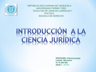 REPÚBLICA BOLIVARIANA DE VENEZUELA
UNIVERSIDAD FERMIN TORO
FACULTAD DE CIENCIAS JURÍDICAS Y
POLÍTICA
ESCUELA DE DERECHO
PROFESORA: Patricia Asuaje
Lisbeth Monsalve
CI 10.369.508.
SAIA F , 2016/A
 