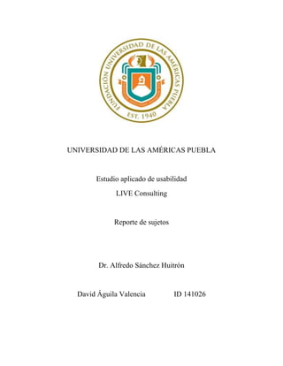 UNIVERSIDAD DE LAS AMÉRICAS PUEBLA
Estudio aplicado de usabilidad
LIVE Consulting
Reporte de sujetos
Dr. Alfredo Sánchez Huitrón
David Águila Valencia ID 141026
 