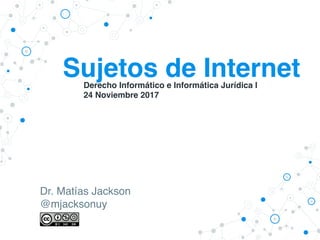 Sujetos de Internet
Dr. Matías Jackson
@mjacksonuy
Derecho Informático e Informática Jurídica I
24 Noviembre 2017
 