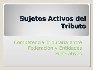 Sujetos Activos del Tributo Competencia Tributaria entre Federación y Entidades Federativas 