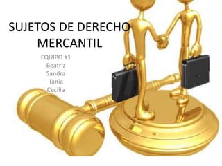 SUJETOS DE DERECHO
MERCANTIL
EQUIPO #1
Beatriz
Sandra
Tania
Cecilia
 