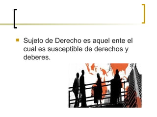 Sujeto de Derecho es aquel ente el cual es susceptible de derechos y deberes. 