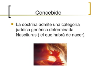 Concebido La doctrina admite una categoría jurídica genérica determinada Nasciturus ( el que habrá de nacer) 