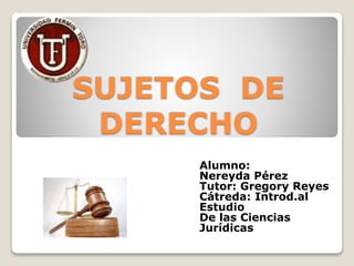 SUJETOS DE
DERECHO
Alumno:
Nereyda Pérez
Tutor: Gregory Reyes
Cátreda: Introd.al
Estudio
De las Ciencias
Jurídicas
 