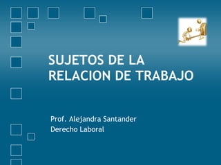 SUJETOS DE LA
RELACION DE TRABAJO


Prof. Alejandra Santander
Derecho Laboral
 