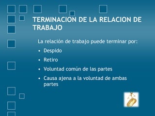 TERMINACION DE LA RELACION DE
TRABAJO
 La relación de trabajo puede terminar por:
 • Despido
 • Retiro
 • Voluntad común de las partes
 • Causa ajena a la voluntad de ambas
   partes
 
