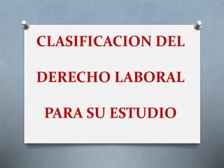 CLASIFICACION DEL
DERECHO LABORAL
PARA SU ESTUDIO
 