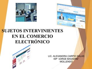 SUJETOS INTERVINIENTES
EN EL COMERCIO
ELECTRÓNICO
LIC. ALEXANDRA CARPIO SALAS
ISP “JORGE BASADRE”
MOLLENDO
 