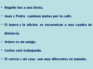 • Rogelio fue a una fiesta.
• Juan y Pedro  caminan juntos por la calle.
• El banco y la oficina  se encuentran a una cuadra de
distancia.
• Arturo es mi amigo. 
• Carlos está trabajando.
• El correo y mi casa  son muy diferentes en tamaño.
 