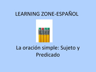 LEARNING ZONE-ESPAÑOL La oración simple: Sujeto y Predicado 