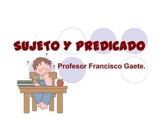 SUJETO Y PREDICADO
      Profesor Francisco Gaete.
 