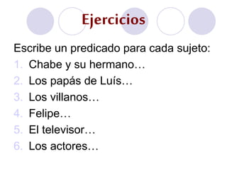 Ejercicios
Escribe un predicado para cada sujeto:
1. Chabe y su hermano…
2. Los papás de Luís…
3. Los villanos…
4. Felipe…
5. El televisor…
6. Los actores…
 