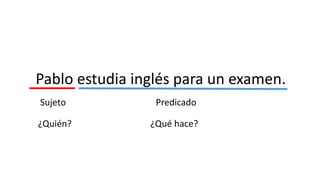 Pablo estudia inglés para un examen.
Sujeto Predicado
¿Quién? ¿Qué hace?
 