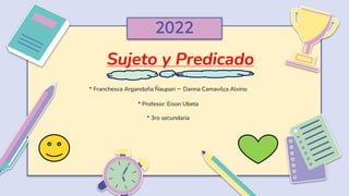 Sujeto y Predicado
2022
* Franchesca Argandoña Ñaupari – Danna Camavilca Alvino
* Profesor: Eison Ubeta
* 3ro secundaria
 
