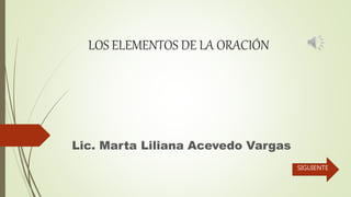 LOS ELEMENTOS DE LA ORACIÓN
Lic. Marta Liliana Acevedo Vargas
SIGUIENTE
 