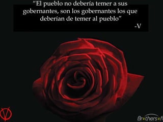 “ El pueblo no debería temer a sus gobernantes, son los gobernantes los que deberían de temer al pueblo” -V