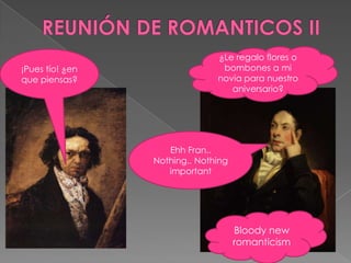 REUNIÓN DE ROMANTICOS II¿Le regalo flores o bombones a mi novia para nuestro aniversario?¡Pues tío! ¿en que piensas?Ehh Fran.. Nothing.. NothingimportantBloody new romanticism