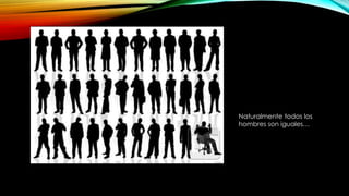 Naturalmente todos los
hombres son iguales…
 