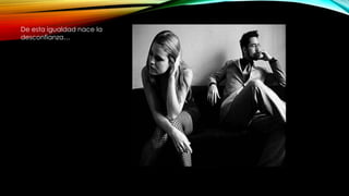 De esta igualdad nace la
desconfianza…
 