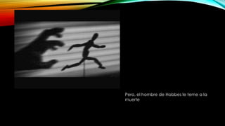 Pero, el hombre de Hobbes le teme a la
muerte
 