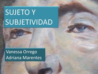 SUJETO Y
SUBJETIVIDAD


Vanessa Orrego
Adriana Marentes
 