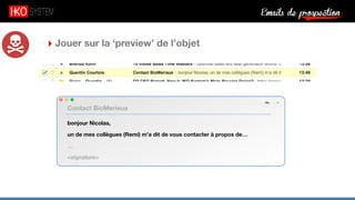 Emails de prospection9
‣ Jouer sur la ‘preview’ de l’objet
bonjour Nicolas,
un de mes collègues (Remi) m’a dit de vous contacter à propos de…
…
<signature>
Contact BioMerieux
 