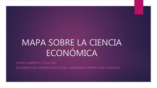 MAPA SOBRE LA CIENCIA
ECONÓMICA
SUJHELY LINÁREZ C.I: 25.513.082
ESTUDIANTE DE COMUNICACIÓN SOCIAL. UNIVERSIDAD FERMÍN TORO 19/06/2020
 