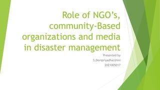 Role of NGO’s,
community-Based
organizations and media
in disaster management
Presented by
S.Devipriyadharshini
2021005017
 