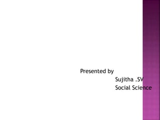 Presented by 
Sujitha .SV 
Social Science 
 