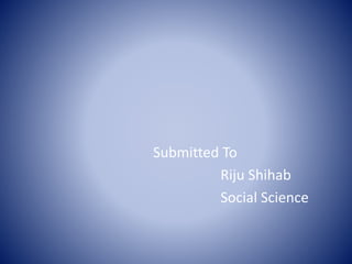 Submitted To 
Riju Shihab 
Social Science 
 