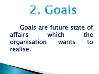 Goals are future state of 
affairs which the 
organisation wants to 
realise. 
 