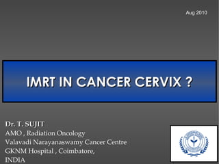 IMRT IN CANCER CERVIX ? Aug 2010 Dr. T. SUJIT AMO , Radiation Oncology Valavadi Narayanaswamy Cancer Centre GKNM Hospital , Coimbatore, INDIA 