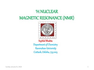 1H NUCLEAR
MAGNETIC RESONANCE (NMR)
Sujitlal Bhakta
Department of Chemistry
RavenshawUniversity
Cuttack, Odisha, 753003
Sunday, January 21, 2018 1
 