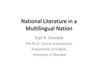 National Literature in a
Multilingual Nation
Sujit R. Chandak
Pre-Ph.D. Course presentation
Department of English,
University of Mumbai

 