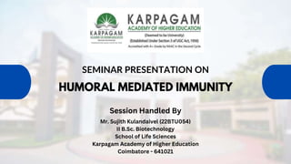 HUMORAL MEDIATED IMMUNITY
SEMINAR PRESENTATION ON
Mr. Sujith Kulandaivel (22BTU054)
II B.Sc. Biotechnology
School of Life Sciences
Karpagam Academy of Higher Education
Coimbatore - 641021
Session Handled By
 