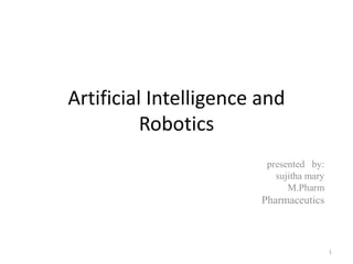 Artificial Intelligence and
Robotics
presented by:
sujitha mary
M.Pharm
Pharmaceutics
1
 
