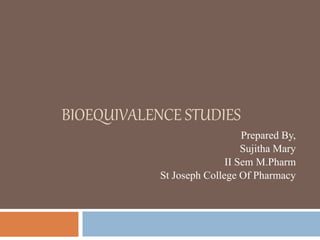 BIOEQUIVALENCE STUDIES
Prepared By,
Sujitha Mary
II Sem M.Pharm
St Joseph College Of Pharmacy
 
