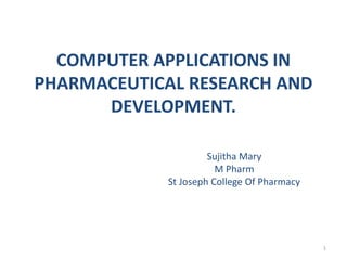 COMPUTER APPLICATIONS IN
PHARMACEUTICAL RESEARCH AND
DEVELOPMENT.
Sujitha Mary
M Pharm
St Joseph College Of Pharmacy
1
 