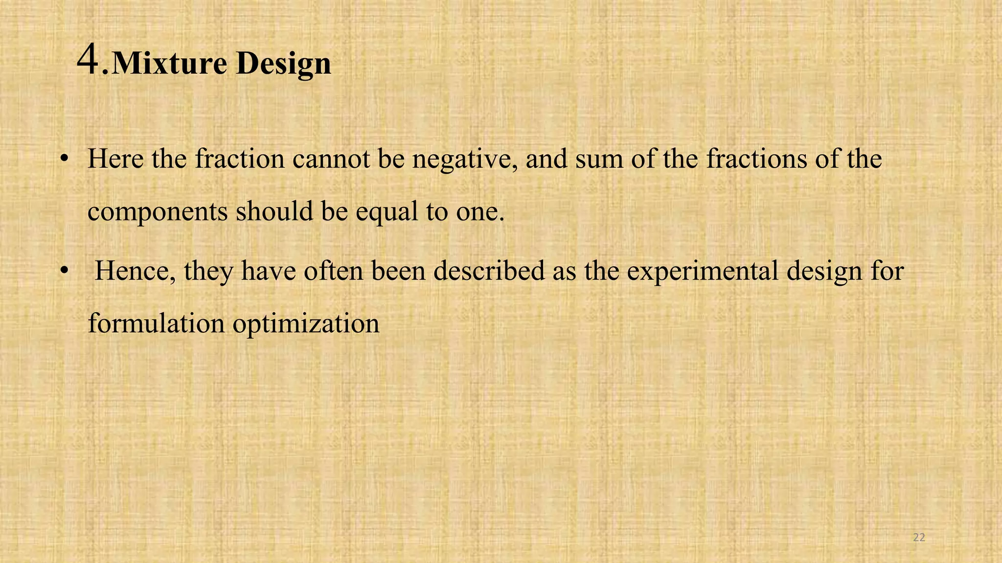 4.Mixture Design
• Here the fraction cannot be negative, and sum of the fractions of the
components should be equal to one.
• Hence, they have often been described as the experimental design for
formulation optimization
22
 