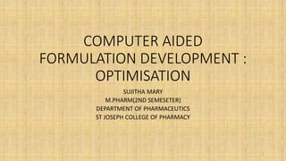 COMPUTER AIDED
FORMULATION DEVELOPMENT :
OPTIMISATION
SUJITHA MARY
M.PHARM(2ND SEMESETER)
DEPARTMENT OF PHARMACEUTICS
ST JOSEPH COLLEGE OF PHARMACY
1
 
