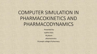 COMPUTER SIMULATION IN
PHARMACOKINETICS AND
PHARMACODYNAMICS
Presented by:
sujitha mary
M.pharm
pharmaceutics
St joseph college of pharmacy
1
 