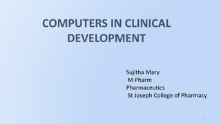 11
COMPUTERS IN CLINICAL
DEVELOPMENT
Sujitha Mary
M Pharm
Pharmaceutics
St Joseph College of Pharmacy
 