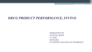 DRUG PRODUCT PERFORMANCE, INVIVO
PRESENTED BY
SUJITHA MARY
2nd SEM
MPHARM
ST JOSEPH COLLEGE OF PHARMACY
 