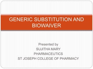 Presented by
SUJITHA MARY
PHARMACEUTICS
ST JOSEPH COLLEGE OF PHARMACY
GENERIC SUBSTITUTION AND
BIOWAIVER
 