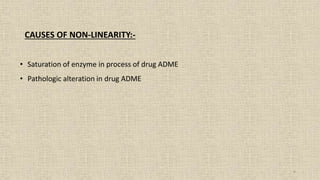 4
CAUSES OF NON-LINEARITY:-
• Saturation of enzyme in process of drug ADME
• Pathologic alteration in drug ADME
 
