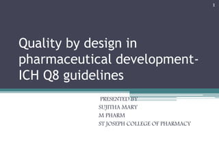 Quality by design in
pharmaceutical development-
ICH Q8 guidelines
PRESENTED BY
SUJITHA MARY
M PHARM
ST JOSEPH COLLEGE OF PHARMACY
1
 