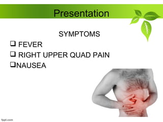 Presentation
SYMPTOMS
 FEVER
 RIGHT UPPER QUAD PAIN
NAUSEA
 