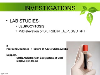 INVESTIGATIONS
• LAB STUDIES
• LEUKOCYTOSIS
• Mild elevation of BILIRUBIN , ALP, SGOT/PT
If
Profound Jaundice + Picture of Acute Cholecystitis
Suspect,
CHOLANGITIS with obstruction of CBD
MIRIZZI syndrome
 