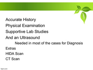 Accurate History
Physical Examination
Supportive Lab Studies
And an Ultrasound
Needed in most of the cases for Diagnosis
Extras
HIDA Scan
CT Scan
 