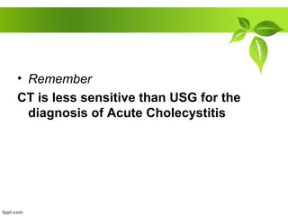 • Remember
CT is less sensitive than USG for the
diagnosis of Acute Cholecystitis
 